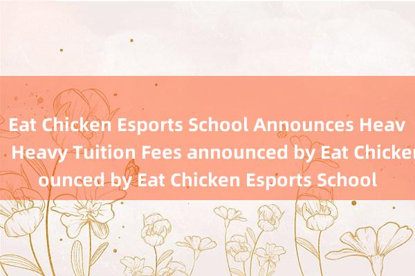 Eat Chicken Esports School Announces Heavy Tuition Fees --  Heavy Tuition Fees announced by Eat Chicken Esports School