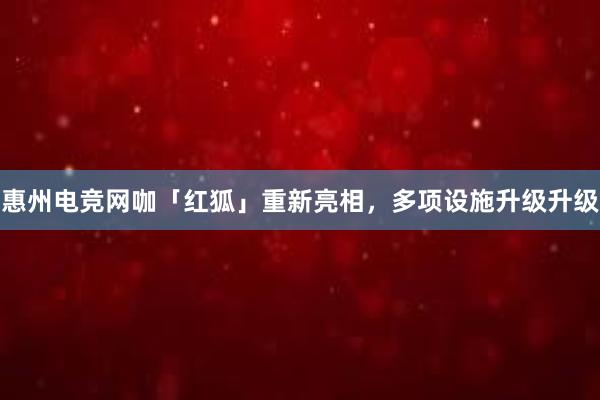 惠州电竞网咖「红狐」重新亮相，多项设施升级升级