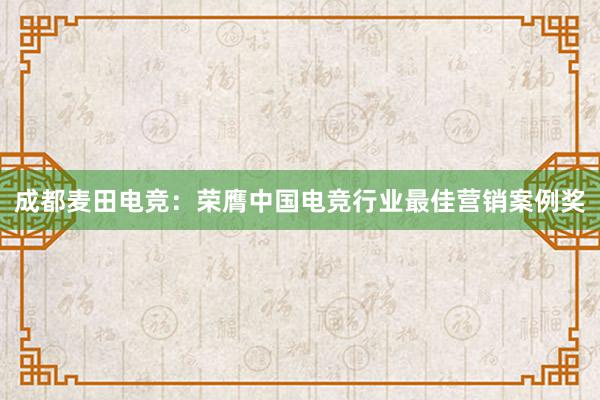 成都麦田电竞：荣膺中国电竞行业最佳营销案例奖