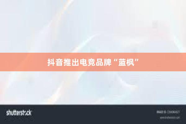 抖音推出电竞品牌“蓝枫”
