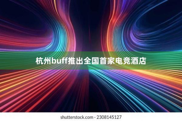 杭州buff推出全国首家电竞酒店