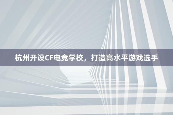 杭州开设CF电竞学校，打造高水平游戏选手