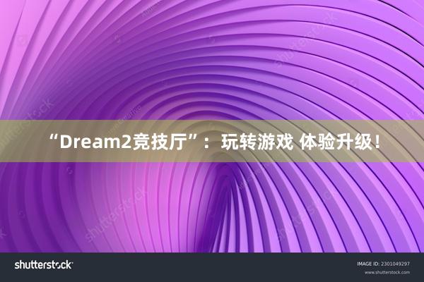 “Dream2竞技厅”：玩转游戏 体验升级！