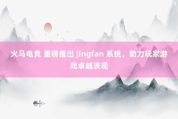 火马电竞 重磅推出 jingfan 系统，助力玩家游戏卓越表现