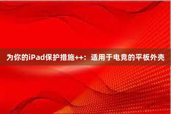 为你的iPad保护措施++：适用于电竞的平板外壳